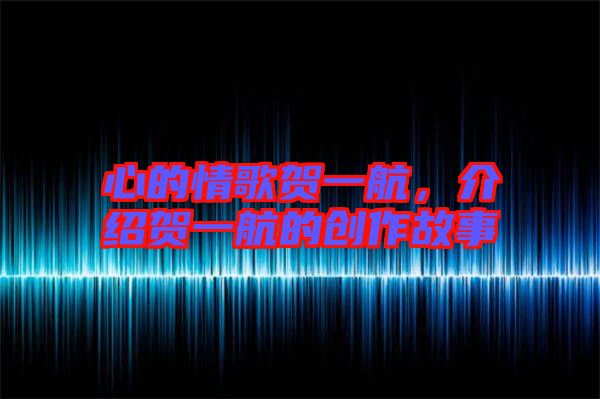 心的情歌賀一航，介紹賀一航的創(chuàng)作故事