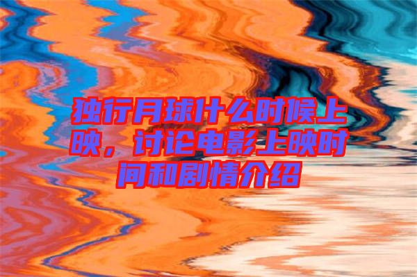 獨(dú)行月球什么時(shí)候上映，討論電影上映時(shí)間和劇情介紹