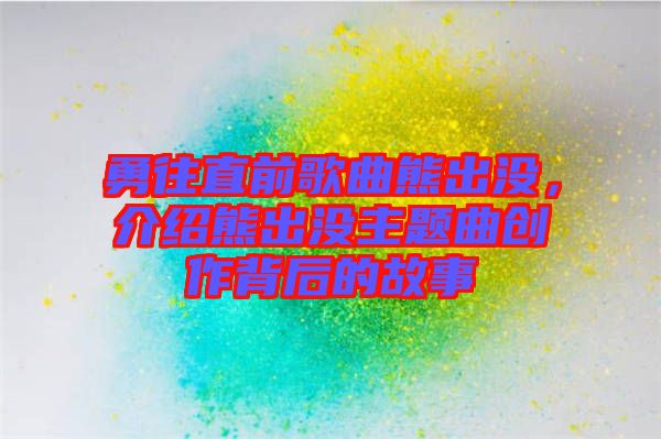 勇往直前歌曲熊出沒(méi)，介紹熊出沒(méi)主題曲創(chuàng)作背后的故事