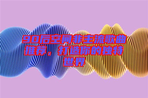 90后空間非主流歌曲推薦，打造你的獨(dú)特世界