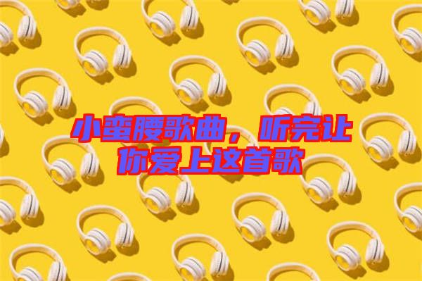 小蠻腰歌曲，聽完讓你愛上這首歌