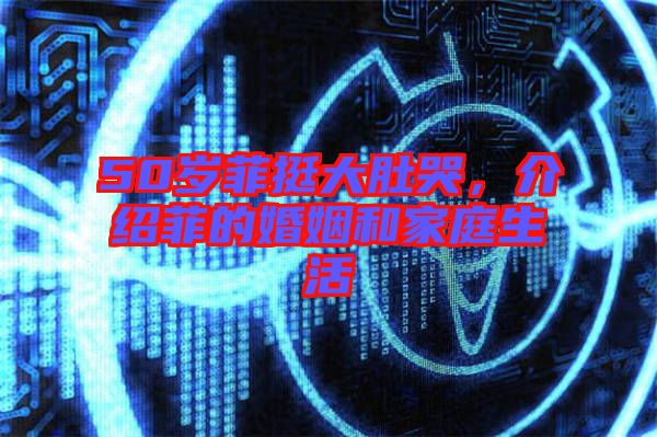 50歲菲挺大肚哭，介紹菲的婚姻和家庭生活