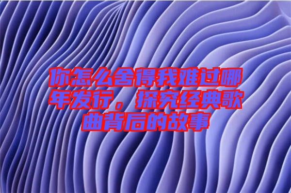 你怎么舍得我難過哪年發(fā)行，探究經(jīng)典歌曲背后的故事