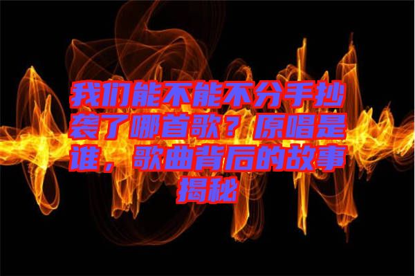 我們能不能不分手抄襲了哪首歌？原唱是誰，歌曲背后的故事揭秘