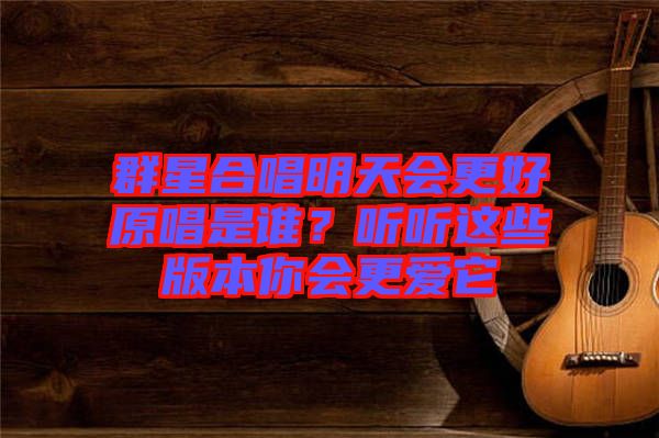 群星合唱明天會(huì)更好原唱是誰(shuí)？聽(tīng)聽(tīng)這些版本你會(huì)更愛(ài)它