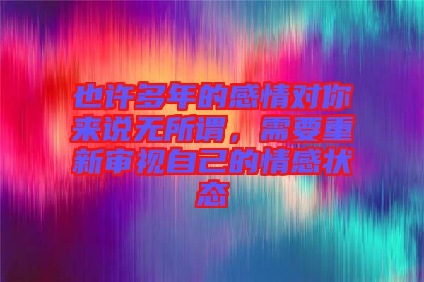 也許多年的感情對(duì)你來說無所謂，需要重新審視自己的情感狀態(tài)