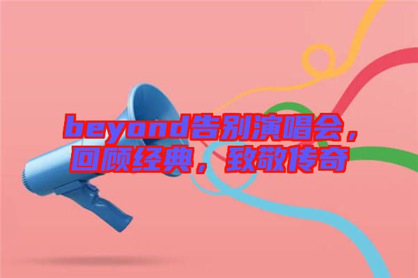 beyond告別演唱會，回顧經(jīng)典，致敬傳奇