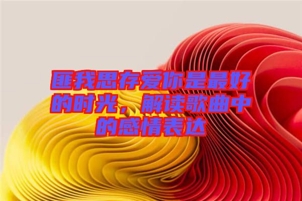 匪我思存愛你是最好的時光，解讀歌曲中的感情表達