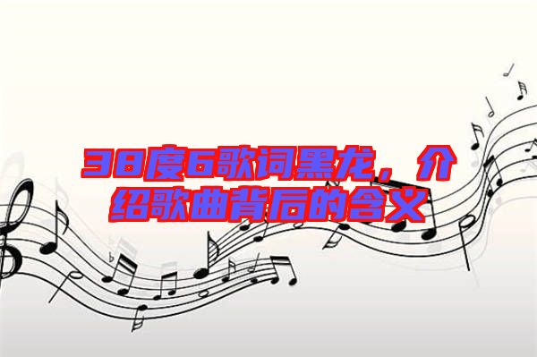 38度6歌詞黑龍，介紹歌曲背后的含義