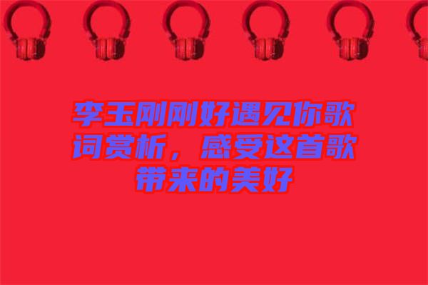 李玉剛剛好遇見你歌詞賞析，感受這首歌帶來(lái)的美好