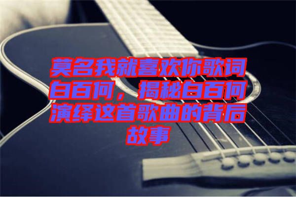 莫名我就喜歡你歌詞白百何，揭秘白百何演繹這首歌曲的背后故事