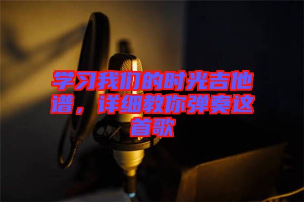 學(xué)習(xí)我們的時光吉他譜，詳細(xì)教你彈奏這首歌