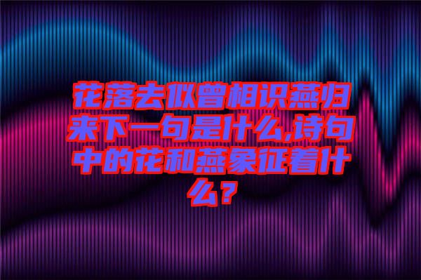 花落去似曾相識燕歸來下一句是什么,詩句中的花和燕象征著什么？