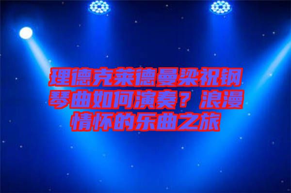 理德克萊德曼梁祝鋼琴曲如何演奏？浪漫情懷的樂(lè)曲之旅