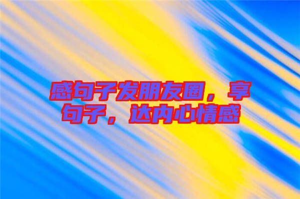 感句子發(fā)朋友圈，享句子，達內心情感