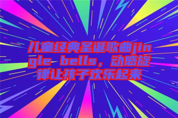 兒童經(jīng)典圣誕歌曲jingle bells，動(dòng)感旋律讓孩子歡樂起來