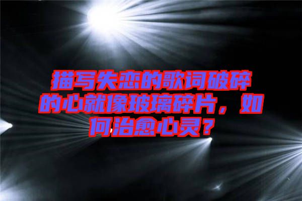 描寫失戀的歌詞破碎的心就像玻璃碎片，如何治愈心靈？