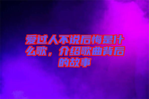 愛過人不說后悔是什么歌，介紹歌曲背后的故事