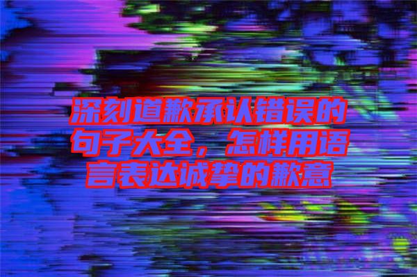 深刻道歉承認(rèn)錯(cuò)誤的句子大全，怎樣用語言表達(dá)誠(chéng)摯的歉意
