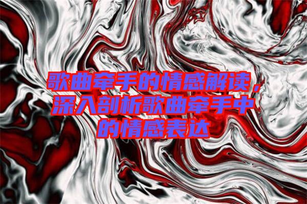 歌曲牽手的情感解讀，深入剖析歌曲牽手中的情感表達
