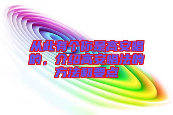 從此有個(gè)你是高安唱的，介紹高安唱法的方法和要點(diǎn)