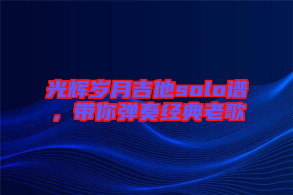 光輝歲月吉他solo譜，帶你彈奏經(jīng)典老歌