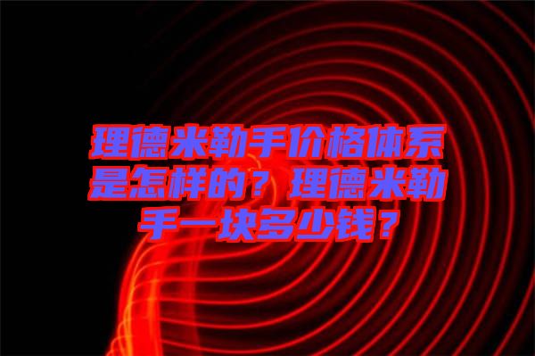 理德米勒手價(jià)格體系是怎樣的？理德米勒手一塊多少錢？