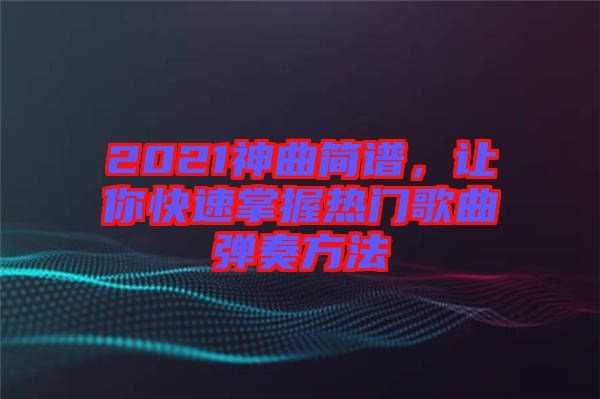 2021神曲簡譜，讓你快速掌握熱門歌曲彈奏方法
