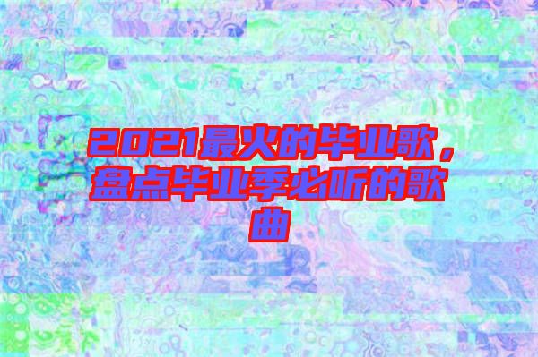 2021最火的畢業(yè)歌，盤點畢業(yè)季必聽的歌曲