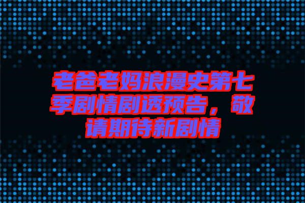 老爸老媽浪漫史第七季劇情劇透預(yù)告，敬請期待新劇情