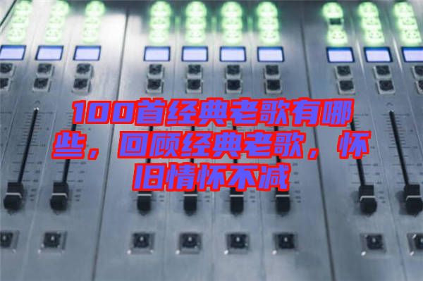 100首經(jīng)典老歌有哪些，回顧經(jīng)典老歌，懷舊情懷不減