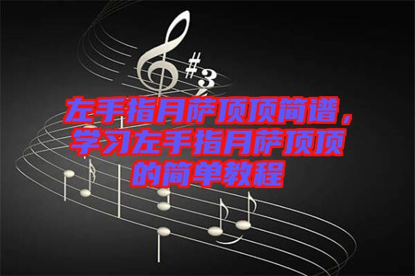 左手指月薩頂頂簡(jiǎn)譜，學(xué)習(xí)左手指月薩頂頂?shù)暮?jiǎn)單教程