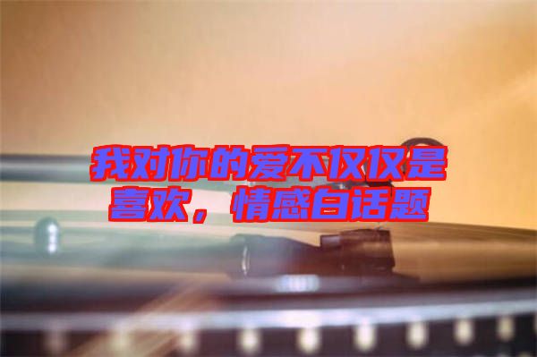我對你的愛不僅僅是喜歡，情感白話題