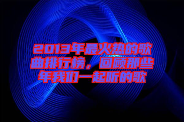 2013年最火熱的歌曲排行榜，回顧那些年我們一起聽的歌