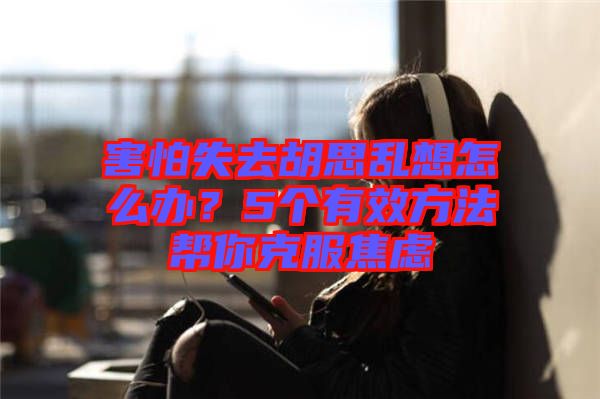 害怕失去胡思亂想怎么辦？5個(gè)有效方法幫你克服焦慮