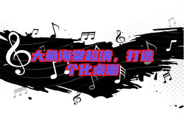 大魚海棠超清，打造個(gè)化桌面
