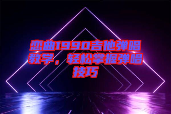 戀曲1990吉他彈唱教學，輕松掌握彈唱技巧