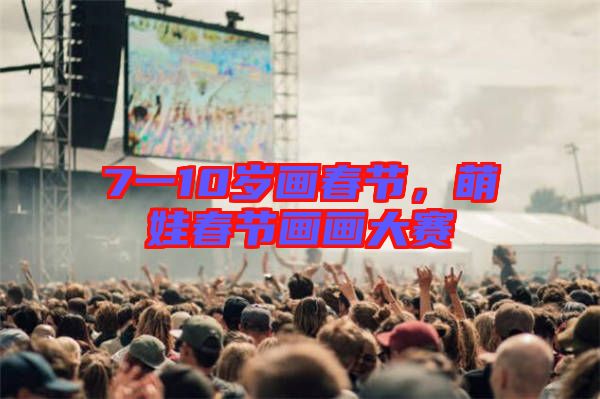 7一10歲畫春節(jié)，萌娃春節(jié)畫畫大賽