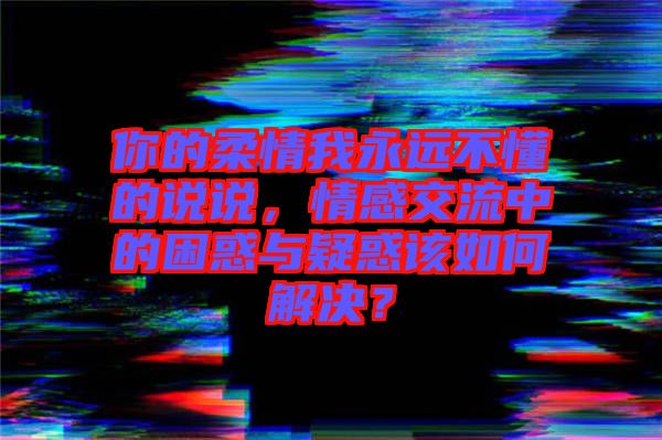 你的柔情我永遠不懂的說說，情感交流中的困惑與疑惑該如何解決？