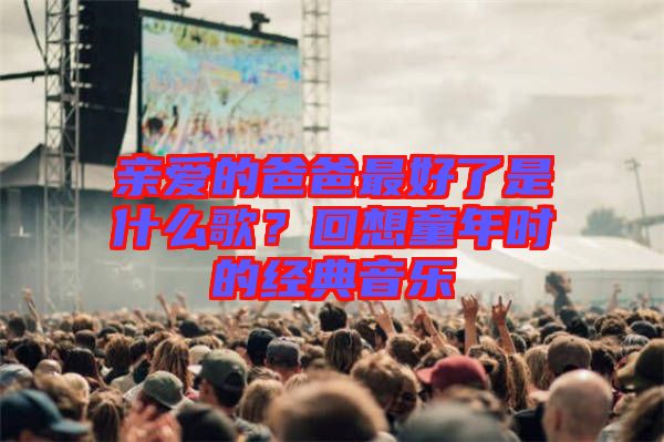 親愛的爸爸最好了是什么歌？回想童年時(shí)的經(jīng)典音樂