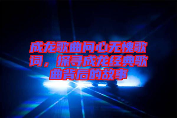 成龍歌曲問(wèn)心無(wú)愧歌詞，探尋成龍經(jīng)典歌曲背后的故事