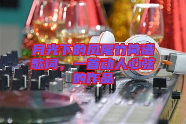 月光下的鳳尾竹簡譜歌詞，一首動人心弦的作品