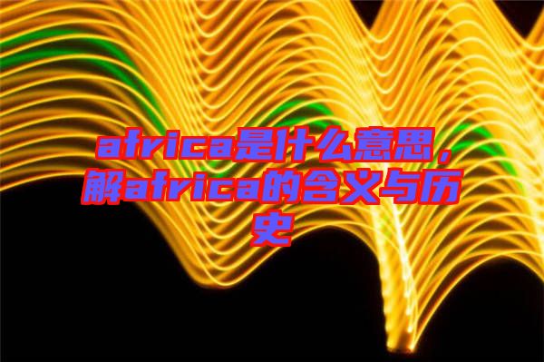 africa是什么意思，解africa的含義與歷史