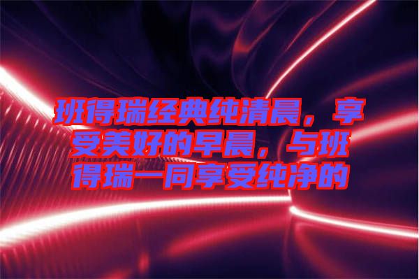 班得瑞經(jīng)典純清晨，享受美好的早晨，與班得瑞一同享受純凈的
