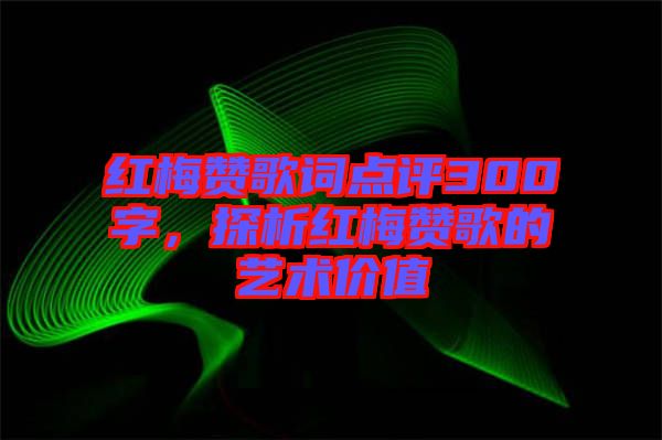 紅梅贊歌詞點(diǎn)評(píng)300字，探析紅梅贊歌的藝術(shù)價(jià)值