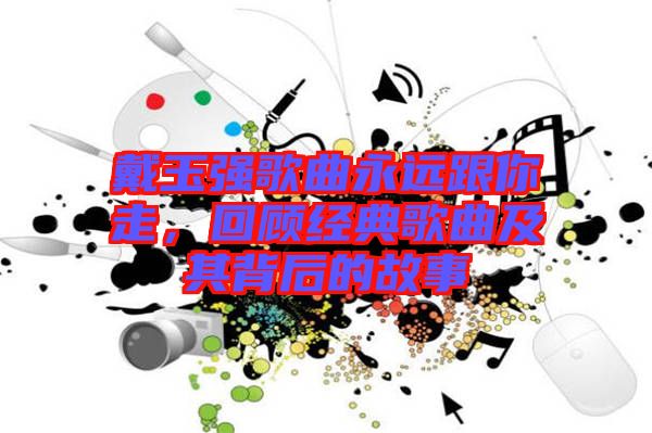 戴玉強歌曲永遠跟你走，回顧經(jīng)典歌曲及其背后的故事