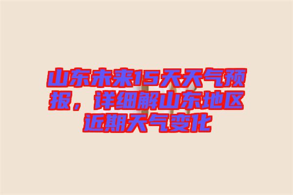 山東未來15天天氣預(yù)報(bào)，詳細(xì)解山東地區(qū)近期天氣變化
