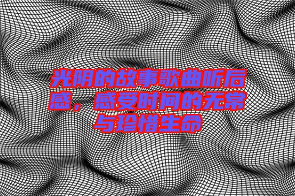 光陰的故事歌曲聽(tīng)后感，感受時(shí)間的無(wú)常與珍惜生命