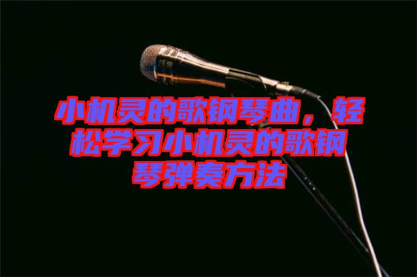 小機(jī)靈的歌鋼琴曲，輕松學(xué)習(xí)小機(jī)靈的歌鋼琴彈奏方法