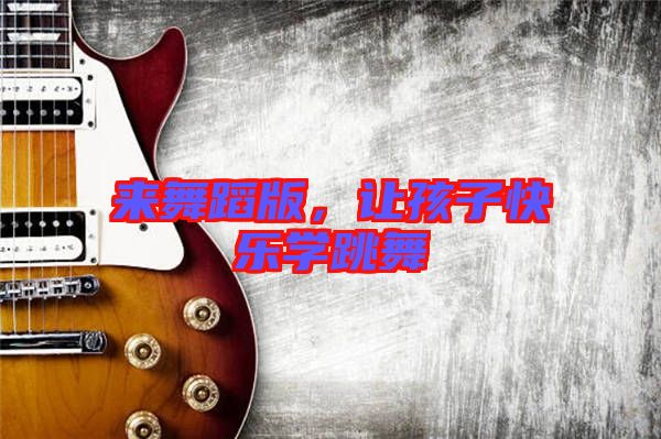 來舞蹈版，讓孩子快樂學(xué)跳舞